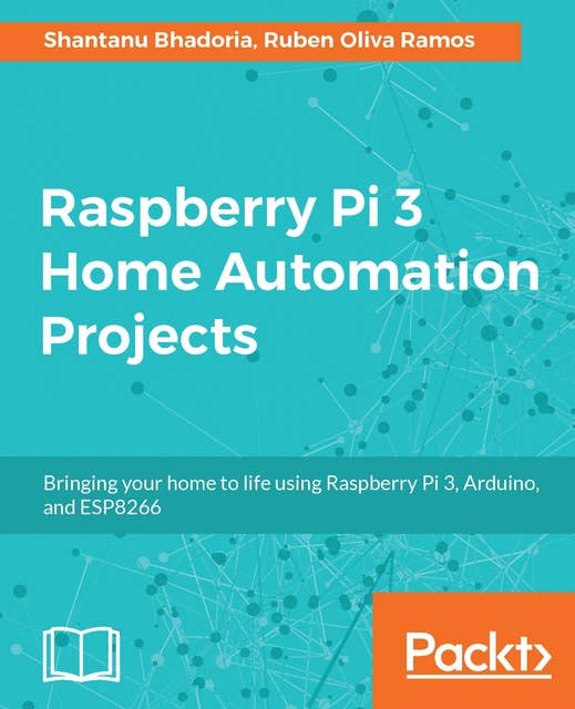 Raspberry Pi 3 Home Automation Projects: Bringing your home to life using Raspberry Pi 3, Arduino, and ESP8266
