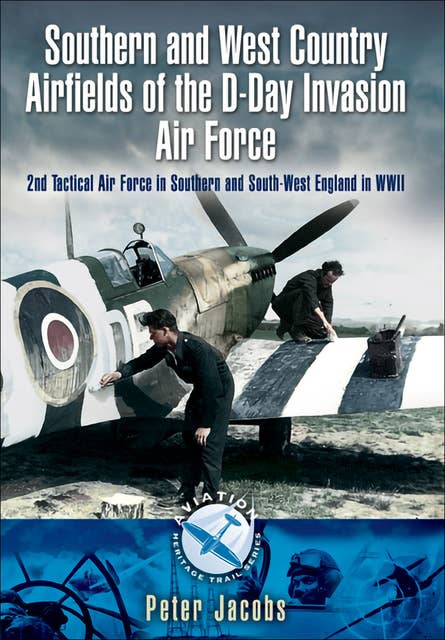 Southern and West Country Airfields of the D-Day Invasion Air Force: 2nd Tactical Air Force in Southern and South-West England in WWII