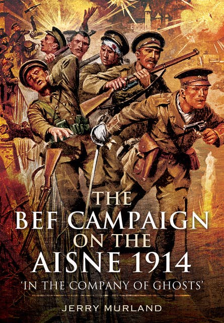 The BEF Campaign on the Aisne 1914: 'In the Company of Ghosts'