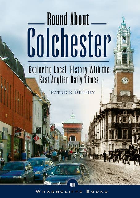 Round About Colchester: Exploring Local History with the East Anglian Daily Times
