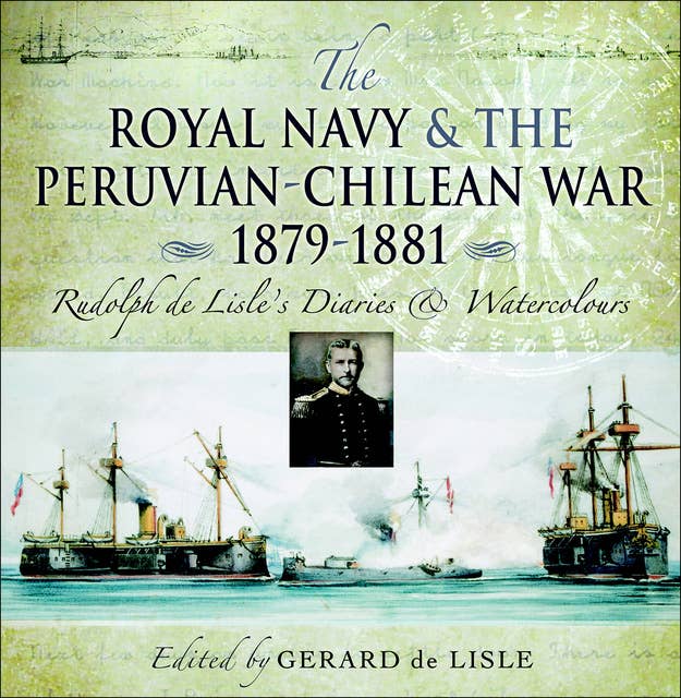 The Royal Navy and the Peruvian-Chilean War 1879–1881: Rudolf de Lisle's Diaries & Watercolors