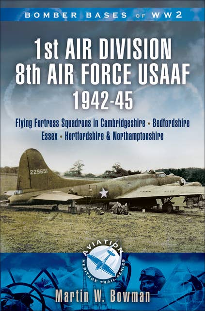 1st Air Division 8th Air Force USAAF 1942-45: Flying Fortress Squadrons in Cambridgeshire, Bedfordshire, Essex, Hertfordshire and Northamptonshire