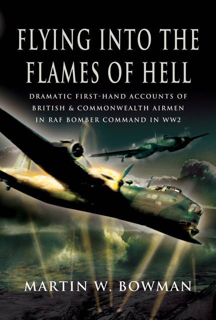 Flying into the Flames of Hell: Dramatic First-Hand Accounts of British & Commonwealth Airmen in RAF Bomber Command in WW2