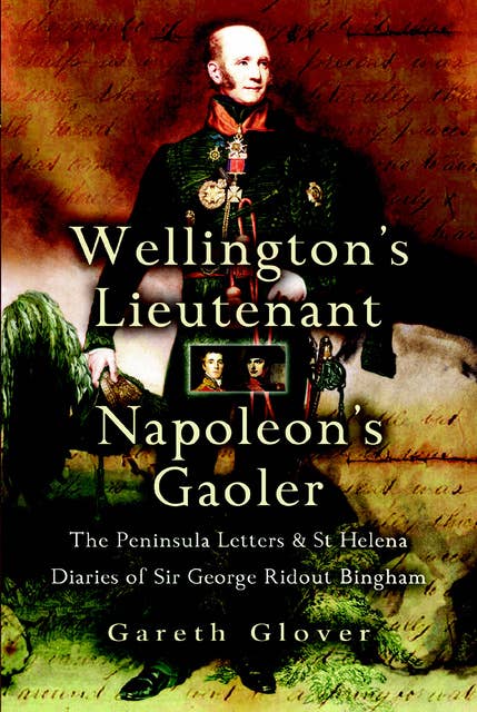 Wellington's Lieutenant Napoleon's Gaoler: The Peninsula Letters & St Helena Diaries of Sir George Rideout Bingham