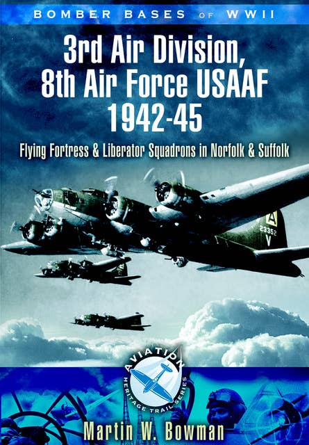 3rd Air Division 8th Air Force USAF 1942-45: Flying Fortress and Liberator Squadrons in Norfolk and Suffolk