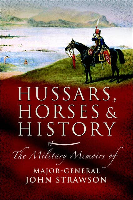 Hussars, Horses and History: The Military Memoirs of Major-General John Strawson