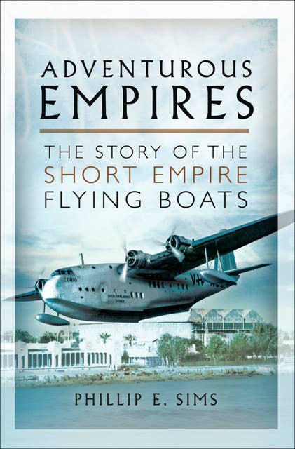Adventurous Empires: The Story of the Short Empire Flying Boats