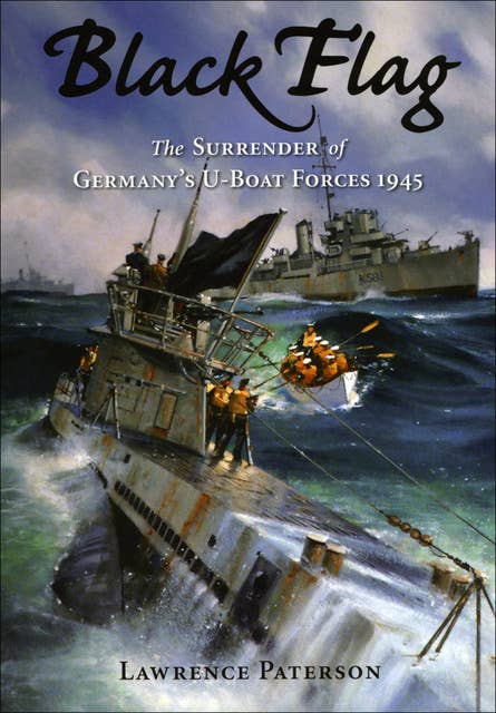 Black Flag: The Surrender of Germany's U-Boat Forces on Land and at Sea