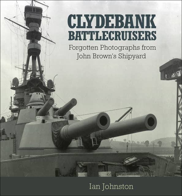 Clydebank Battlecruisers: Forgotten Photographs from John Brown's Shipyard
