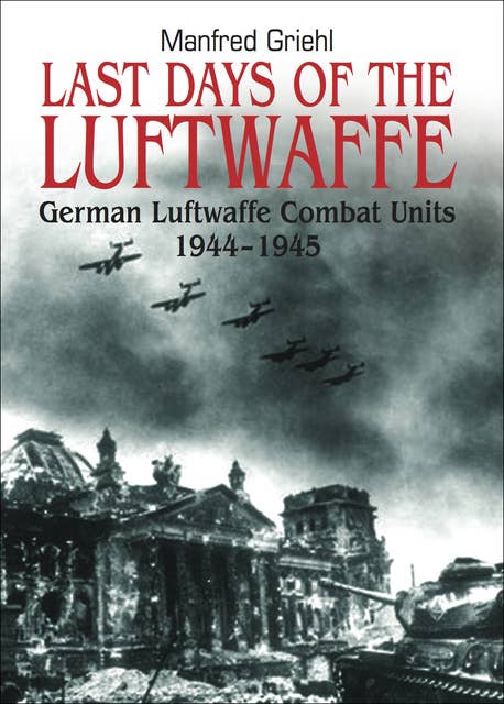 Last Days of the Luftwaffe: German Luftwaffe Combat Units, 1944–1945