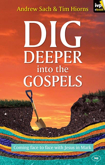 Dig Deeper into the Gospels: Coming Face To Face With Jesus In Mark