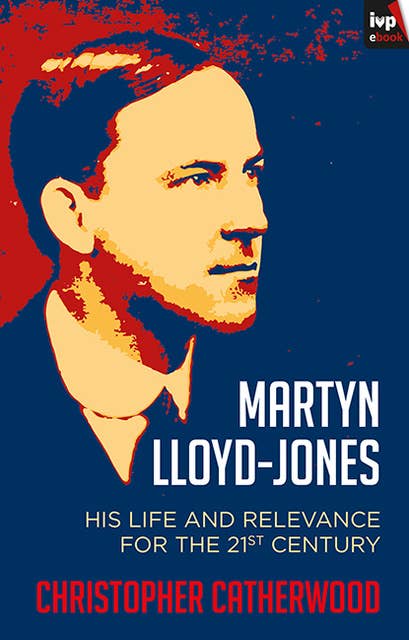 Martyn Lloyd-Jones: His Life And Relevance For The 21St Century