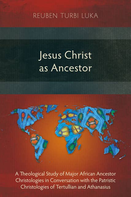 Jesus Christ as Ancestor: A Theological Study of Major African Ancestor Christologies in Conversation with the Patristic Christologies of Tertullian and Athanasius