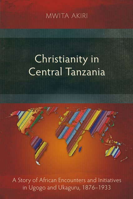 Christianity in Central Tanzania: A Story of African Encounters and Initiatives in Ugogo and Ukaguru, 1876–1933