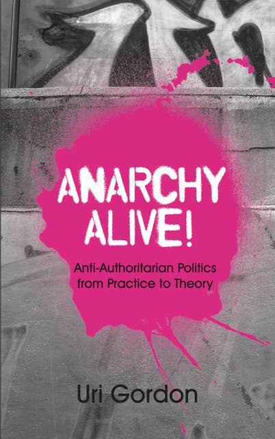 Anarchy Alive!: Anti-Authoritarian Politics From Practice to Theory