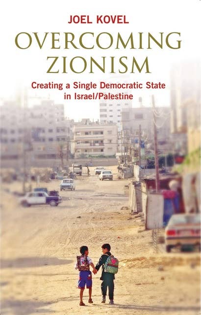 Overcoming Zionism: Creating a Single Democratic State in Israel/Palestine