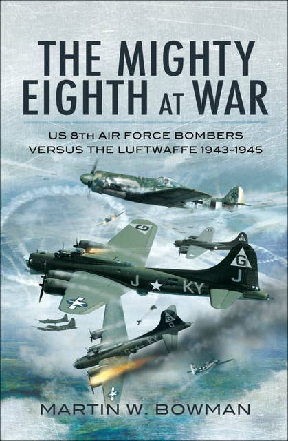 The Mighty Eighth at War: USAAF 8th Air Force Bombers Versus the Luftwaffe 1943–1945