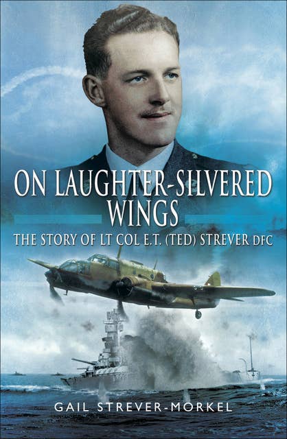 On Laughter-Silvered Wings: The Story of Lt. Col. E.T (Ted) Strever D.F.C