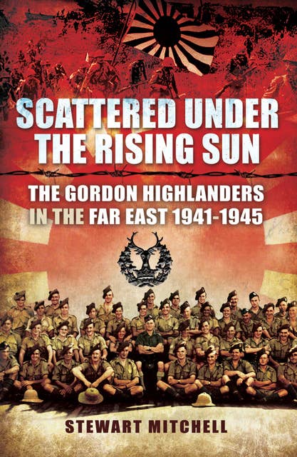 Scattered Under the Rising Sun: The Gordon Highlanders in the Far East, 1941–1945