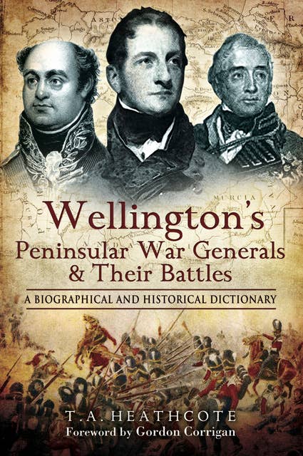 Wellington's Peninsular War Generals & Their Battles: A Biographical and Historical Dictionary