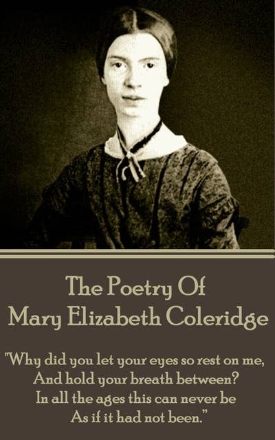 The Poetry of Mary Elizabeth Coleridge - "Why did you let your eyes so rest on me. And hold your breath between? In all the ages this can never be. As if it had never been.": "Why did you let your eyes so rest on me. And hold your breath between? In  all the ages this can never be. As if it had never been."