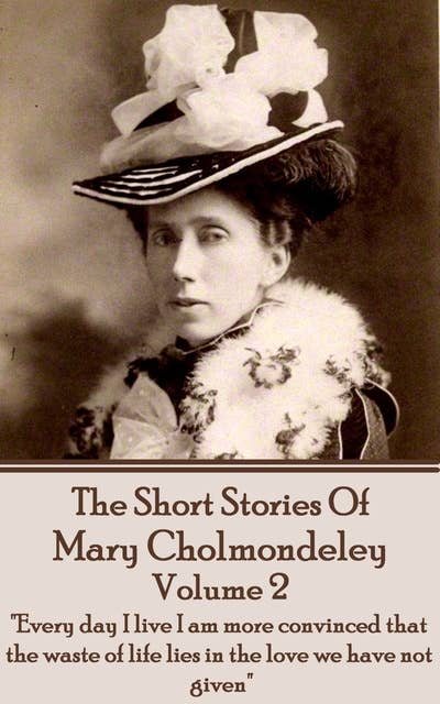 The Short Stories Of Mary Cholmondeley - Volume 2: "Every day I live I am more convinced that the waste of life lies in the love we have not given."