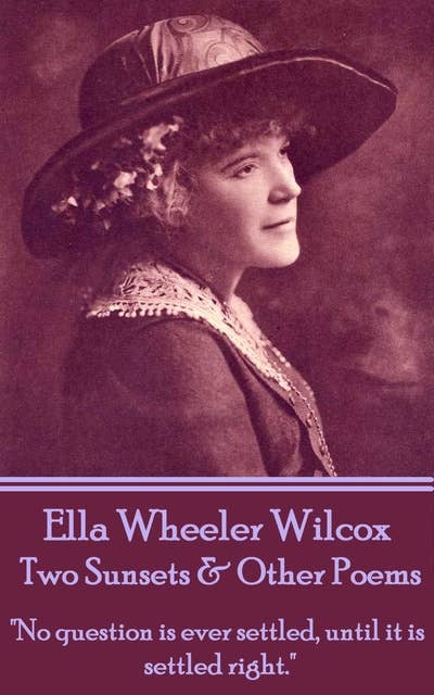 Ella Wheeler Wilcox - Two Sunsets & Other Poems: "No question is ever settled, until it is settled right."