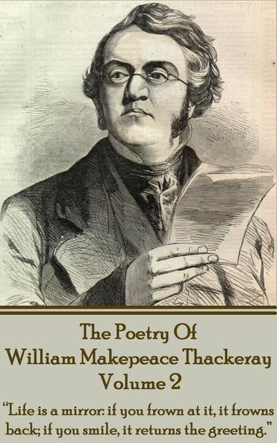 The Poetry Of William Makepeace Thackeray: Volume 2 - "Life is a mirror: if you frown at it, it frowns back; if you smile, it returns the greeting": "Life is a mirror: if you frown at it, it frowns back; if you smile, it returns the greeting."