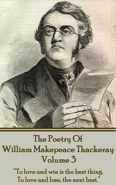 The Poetry Of William Makepeace Thackeray: Volume 3 - "To love and win is the best thing. To love and lose, the next best": "To love and win is the best thing. To love and lose, the next best."