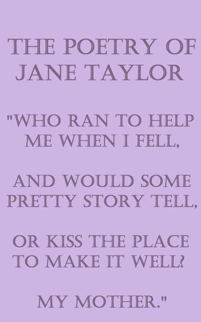 The Poetry Of Jane Taylor - "Who ran to help me when I fell, And would some pretty story tell, Or kiss the place to make it well? My mother": "Who ran to help me when I fell, And would some pretty story tell, Or kiss the place to make it well? My mother."