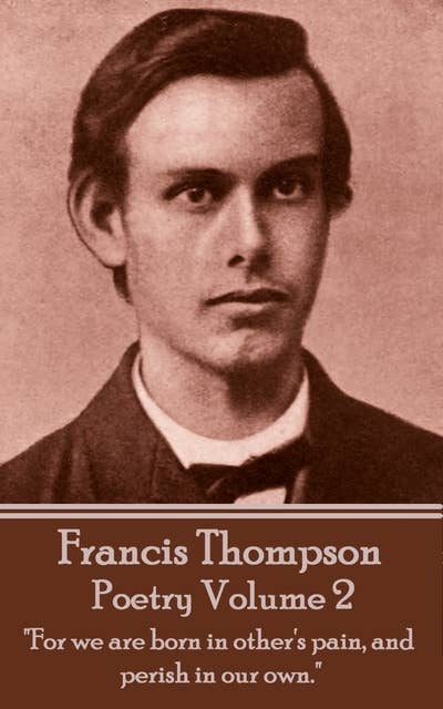 The Poetry Of Francis Thompson: Volume 2: "For we are born in other's pain, and perish in our own."