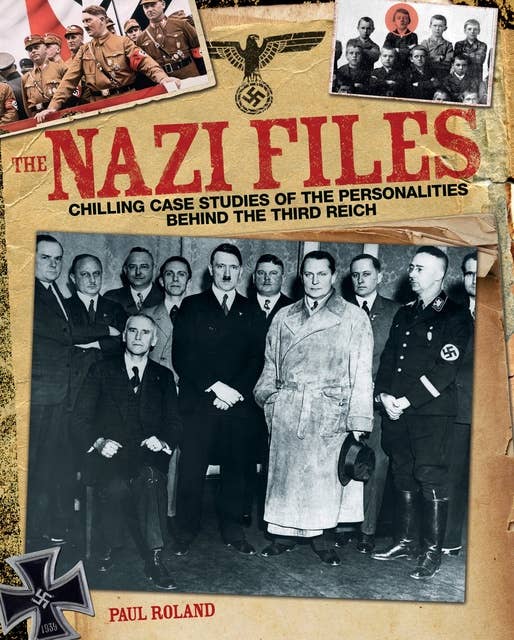 The Nazi Files: Chilling Case Studies of the Perverted Personalities Behind the Third Reich