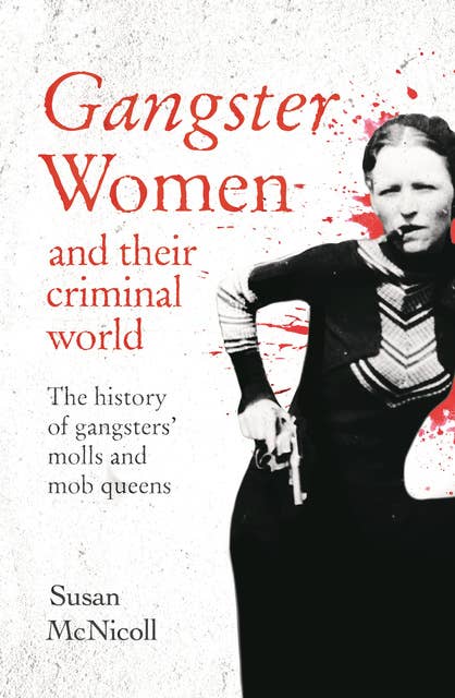 Gangster Women and Their Criminal World: The History of Gangsters' Molls and Mob Queens