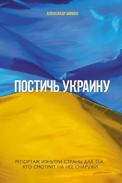 Постичь Украину (Postich' Ukrainu): Репортаж изнутри страны для тех, кто смотрит на нее снаружи (reportazh iznutri strany dlja teh, kto smotrit na nee snaruzhi)