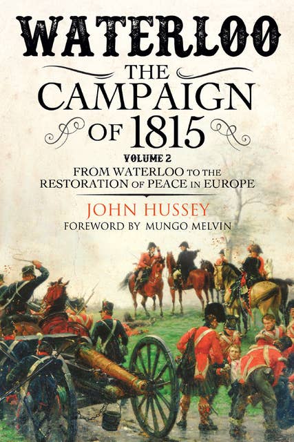 Waterloo: The Campaign of 1815, Volume 2: From Waterloo to the Restoration of Peace in Europe