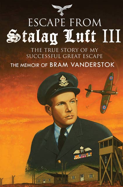 Escape from Stalag Luft III: The True Story of My Successful Great Escape: The Memoir of Bob Vanderstok