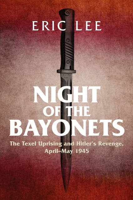 Night of the Bayonets: The Texel Uprising and Hitler's Revenge, April–May 1945