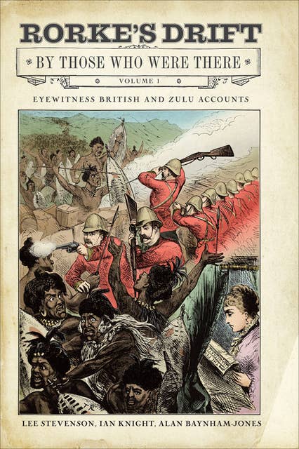 Rorke's Drift By Those Who Were There, Volume 1: Eyewitness British and Zulu Accounts
