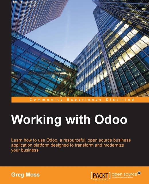Working with Odoo: Learn how to use Odoo, a resourceful, open source business application platform designed to transform and modernize your business