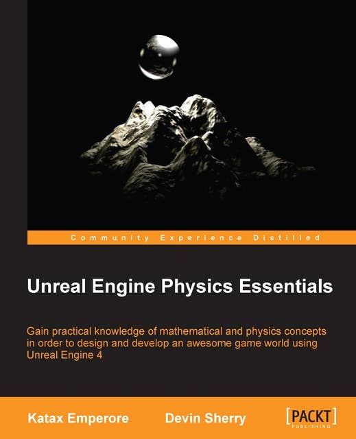 Unreal Engine Physics Essentials: Gain practical knowledge of mathematical and physics concepts in order to design and develop an awesome game world using Unreal Engine 4