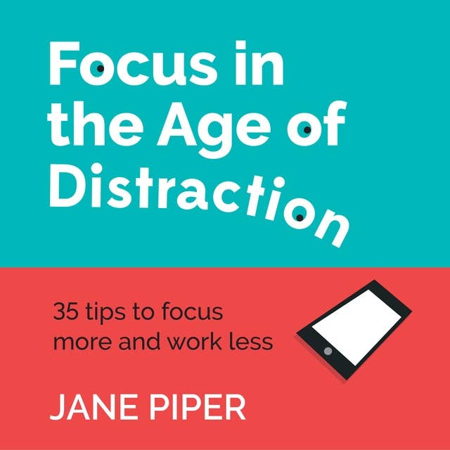 Focus in the Age of Distraction: 35 Tips To Focus More and Work Less