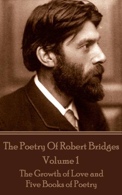 The Poetry Of Robert Bridges - Volume 1: The Growth of Love and Five Books of Poetry