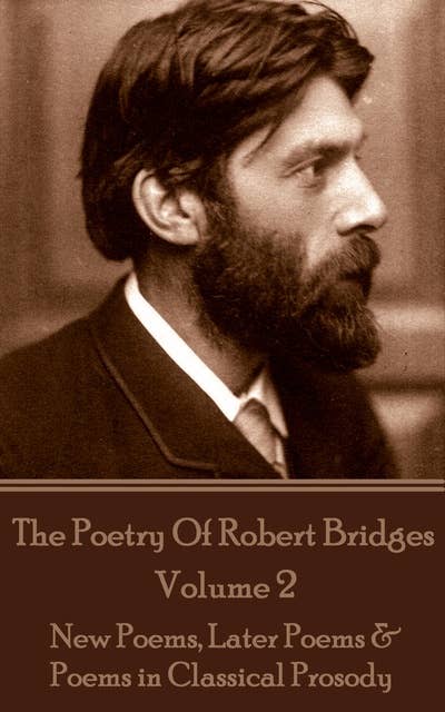 The Poetry Of Robert Bridges - Volume 2: New Poems, Later Poems & Poems in Classical Prosody