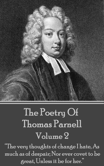The Poetry of Thomas Parnell - Volume II: “The very thoughts of change I hate, As much as of despair; Nor ever covet to be great, Unless it be for her.”
