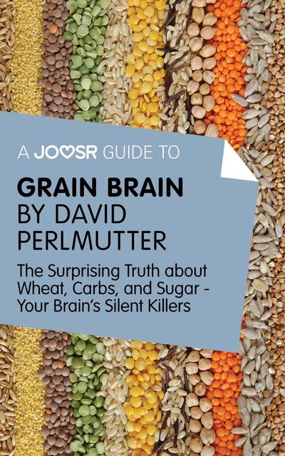 A Joosr Guide to... Grain Brain by David Perlmutter: The Surprising Truth About Wheat, Carbs, and Sugar - Your Brain's Silent Killers