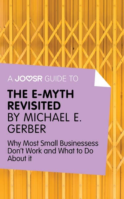 A Joosr Guide to... The E-Myth Revisited by Michael E. Gerber: Why Most Small Businesses Don't Work and What to Do About It 