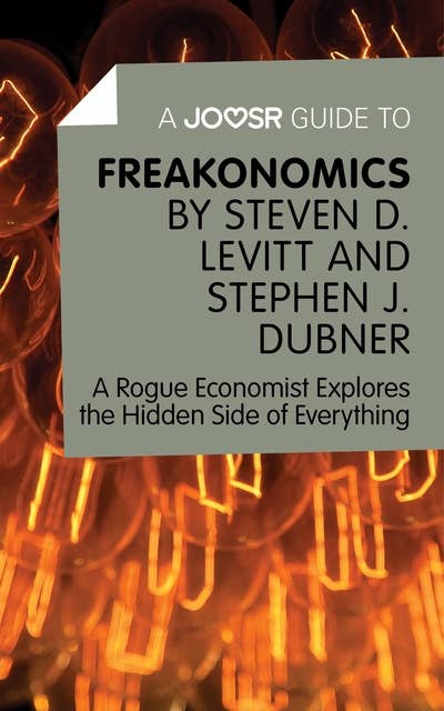 A Joosr Guide to… Freakonomics by Steven D. Levitt & Stephen J. Dubner: A Rogue Economist Explores the Hidden Side of Everything