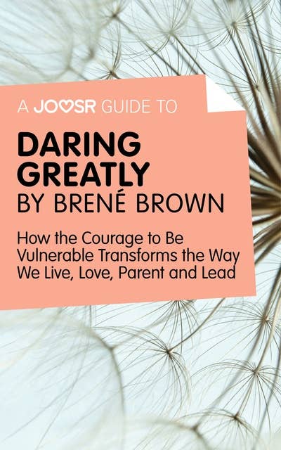A Joosr Guide to… Daring Greatly by Brené Brown: How the Courage to Be Vulnerable Transforms the Way We Live, Love, Parent, and Lead