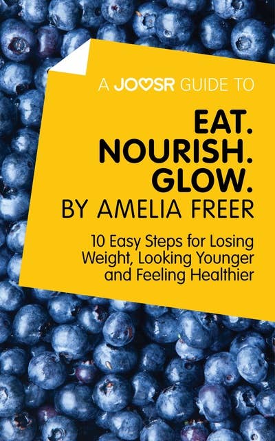 A Joosr Guide to… Eat. Nourish. Glow by Amelia Freer: 10 Easy Steps for Losing Weight, Looking Younger and Feeling Healthier