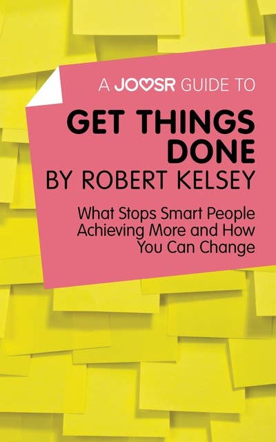 A Joosr Guide to... Get Things Done: What Stops Smart People Achieving More and How You Can Change